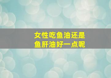 女性吃鱼油还是鱼肝油好一点呢