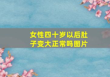 女性四十岁以后肚子变大正常吗图片