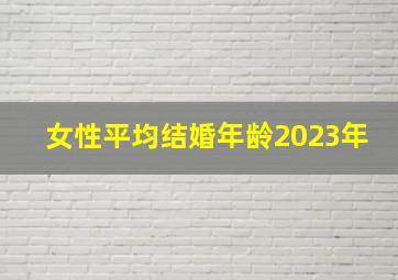 女性平均结婚年龄2023年