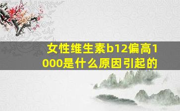 女性维生素b12偏高1000是什么原因引起的