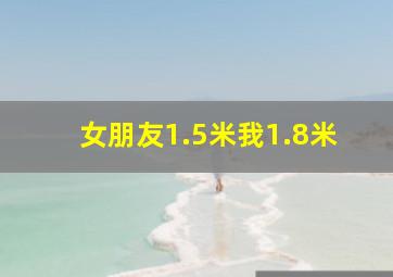 女朋友1.5米我1.8米