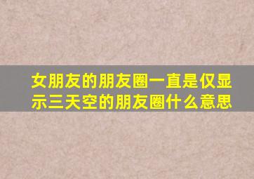 女朋友的朋友圈一直是仅显示三天空的朋友圈什么意思