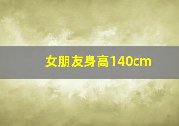 女朋友身高140cm