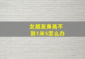 女朋友身高不到1米5怎么办