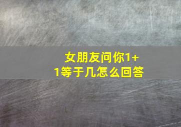 女朋友问你1+1等于几怎么回答