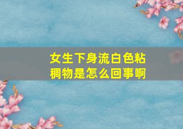 女生下身流白色粘稠物是怎么回事啊