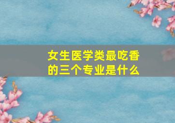 女生医学类最吃香的三个专业是什么