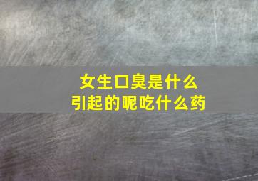 女生口臭是什么引起的呢吃什么药