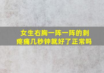 女生右胸一阵一阵的刺疼痛几秒钟就好了正常吗