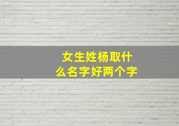 女生姓杨取什么名字好两个字