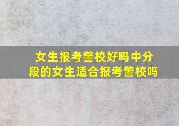 女生报考警校好吗中分段的女生适合报考警校吗