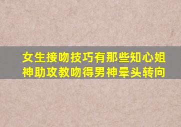 女生接吻技巧有那些知心姐神助攻教吻得男神晕头转向