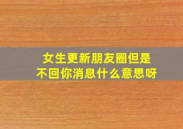 女生更新朋友圈但是不回你消息什么意思呀