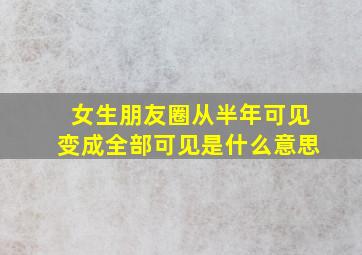 女生朋友圈从半年可见变成全部可见是什么意思