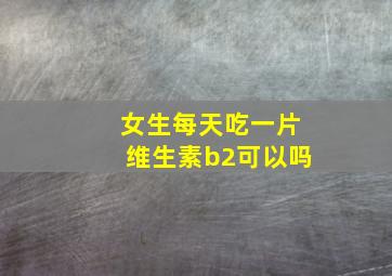 女生每天吃一片维生素b2可以吗