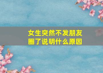 女生突然不发朋友圈了说明什么原因