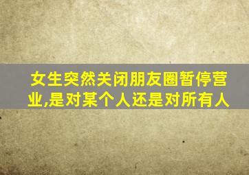 女生突然关闭朋友圈暂停营业,是对某个人还是对所有人