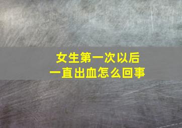 女生第一次以后一直出血怎么回事