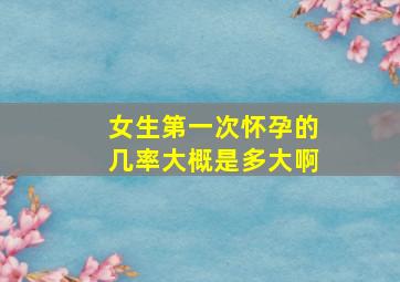 女生第一次怀孕的几率大概是多大啊