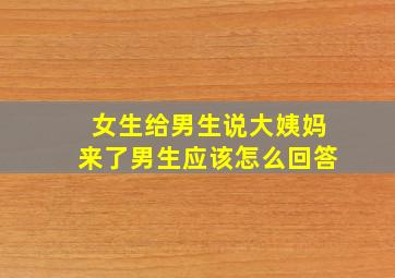 女生给男生说大姨妈来了男生应该怎么回答