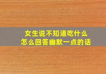 女生说不知道吃什么怎么回答幽默一点的话