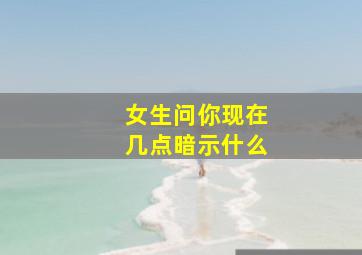 女生问你现在几点暗示什么