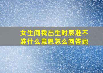 女生问我出生时辰准不准什么意思怎么回答她