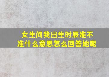 女生问我出生时辰准不准什么意思怎么回答她呢