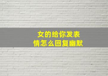 女的给你发表情怎么回复幽默