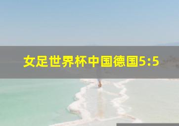 女足世界杯中国德国5:5