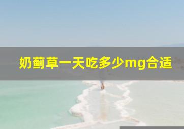 奶蓟草一天吃多少mg合适