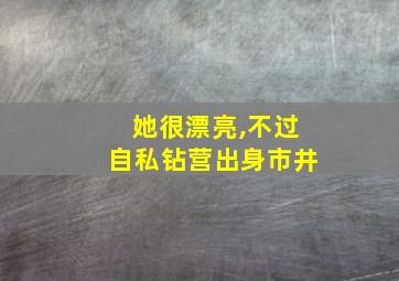 她很漂亮,不过自私钻营出身市井