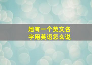 她有一个英文名字用英语怎么说