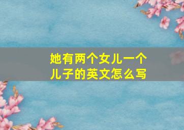 她有两个女儿一个儿子的英文怎么写