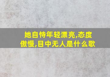 她自恃年轻漂亮,态度傲慢,目中无人是什么歌