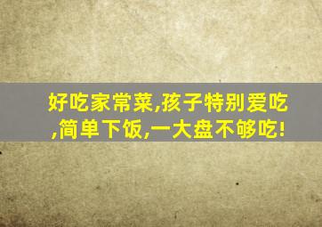 好吃家常菜,孩子特别爱吃,简单下饭,一大盘不够吃!