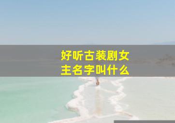 好听古装剧女主名字叫什么