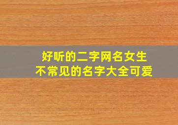 好听的二字网名女生不常见的名字大全可爱