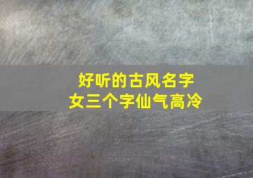 好听的古风名字女三个字仙气高冷