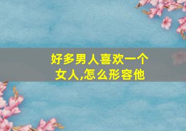 好多男人喜欢一个女人,怎么形容他