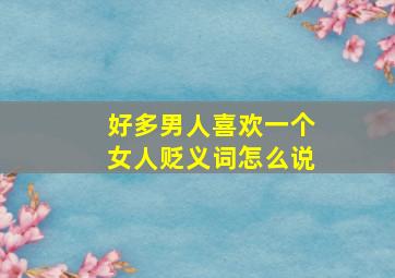 好多男人喜欢一个女人贬义词怎么说