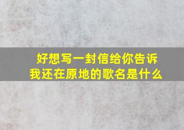 好想写一封信给你告诉我还在原地的歌名是什么