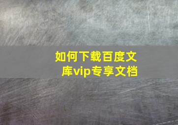 如何下载百度文库vip专享文档