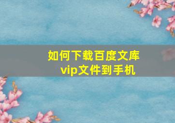 如何下载百度文库vip文件到手机