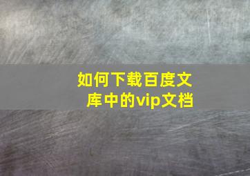 如何下载百度文库中的vip文档