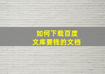 如何下载百度文库要钱的文档