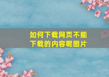 如何下载网页不能下载的内容呢图片