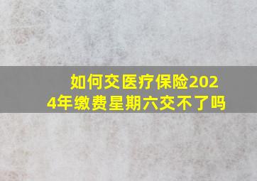 如何交医疗保险2024年缴费星期六交不了吗