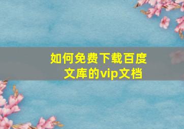 如何免费下载百度文库的vip文档