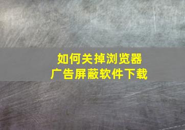 如何关掉浏览器广告屏蔽软件下载